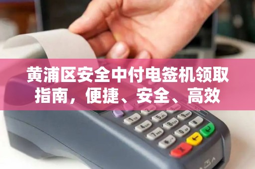 黄浦区安全中付电签机领取指南，便捷、安全、高效