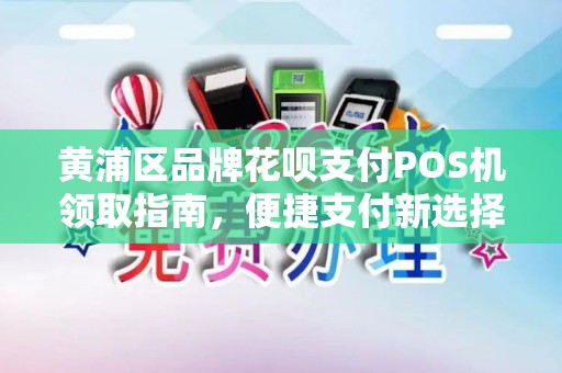 黄浦区品牌花呗支付POS机领取指南，便捷支付新选择