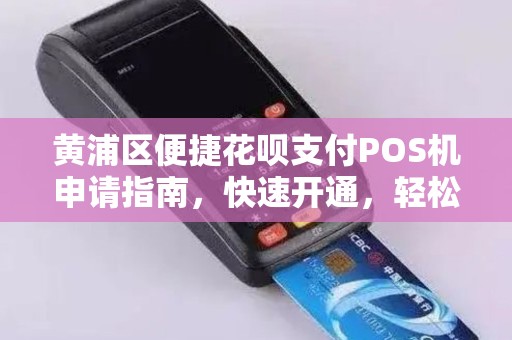 黄浦区便捷花呗支付POS机申请指南，快速开通，轻松收款