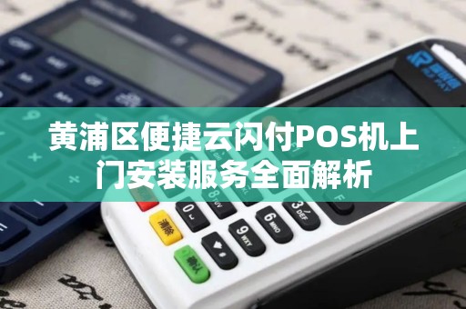 黄浦区便捷云闪付POS机上门安装服务全面解析
