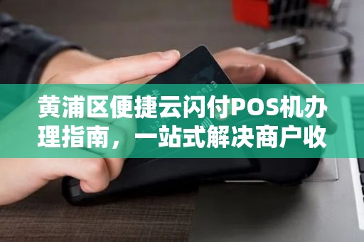 黄浦区便捷云闪付POS机办理指南，一站式解决商户收款需求