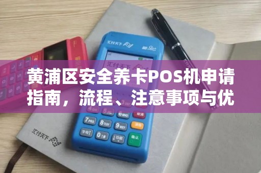 黄浦区安全养卡POS机申请指南，流程、注意事项与优势解析
