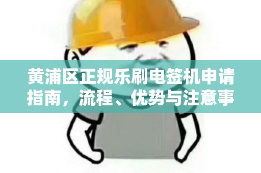 黄浦区正规乐刷电签机申请指南，流程、优势与注意事项