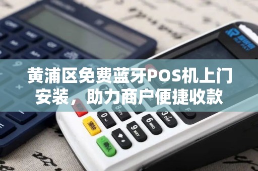 黄浦区免费蓝牙POS机上门安装，助力商户便捷收款