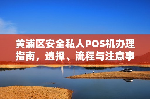 黄浦区安全私人POS机办理指南，选择、流程与注意事项
