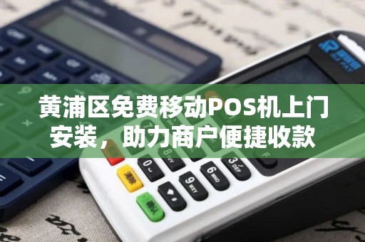 黄浦区免费移动POS机上门安装，助力商户便捷收款