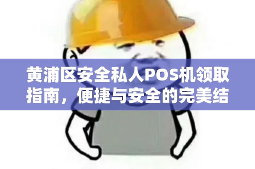 黄浦区安全私人POS机领取指南，便捷与安全的完美结合