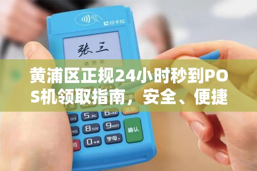 黄浦区正规24小时秒到POS机领取指南，安全、便捷、高效