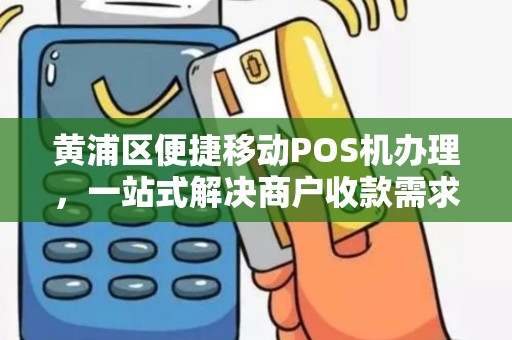 黄浦区便捷移动POS机办理，一站式解决商户收款需求