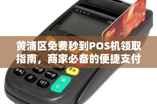 黄浦区免费秒到POS机领取指南，商家必备的便捷支付工具