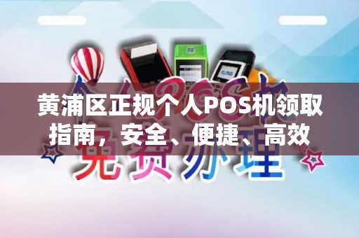 黄浦区正规个人POS机领取指南，安全、便捷、高效