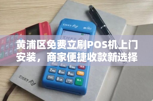 黄浦区免费立刷POS机上门安装，商家便捷收款新选择