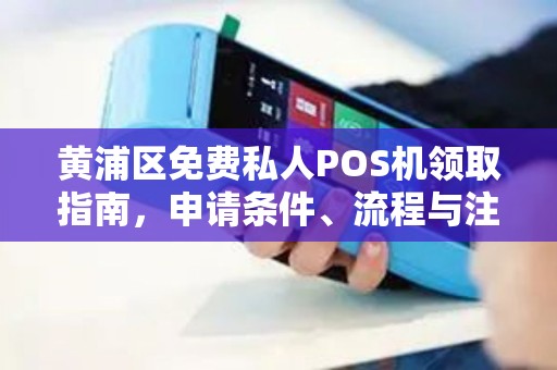 黄浦区免费私人POS机领取指南，申请条件、流程与注意事项