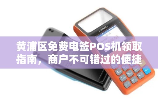 黄浦区免费电签POS机领取指南，商户不可错过的便捷支付解决方案