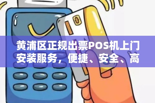 黄浦区正规出票POS机上门安装服务，便捷、安全、高效
