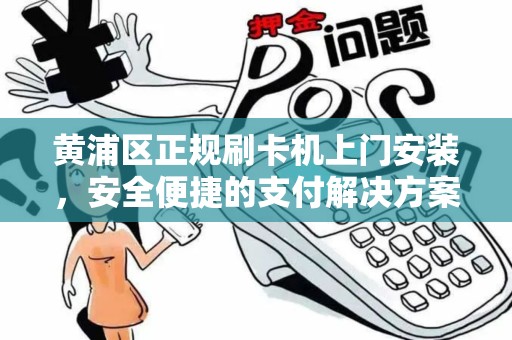 黄浦区正规刷卡机上门安装，安全便捷的支付解决方案