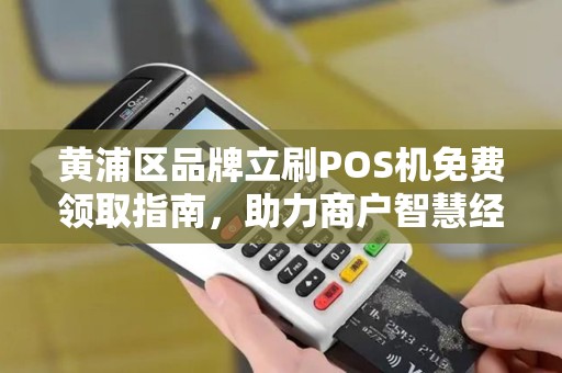 黄浦区品牌立刷POS机免费领取指南，助力商户智慧经营