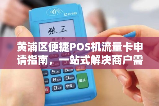 黄浦区便捷POS机流量卡申请指南，一站式解决商户需求