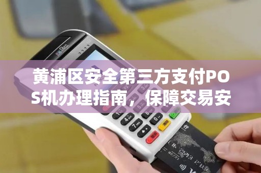 黄浦区安全第三方支付POS机办理指南，保障交易安全，提升经营效率