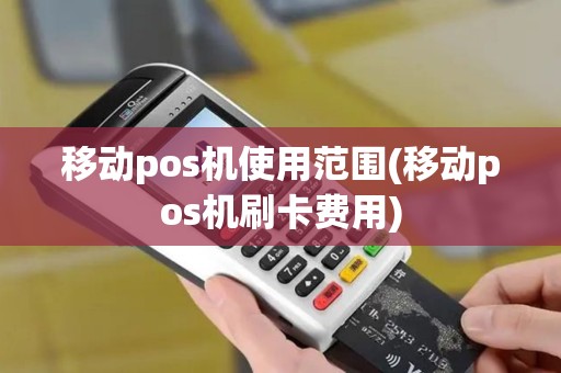 移动pos机使用范围(移动pos机刷卡费用)