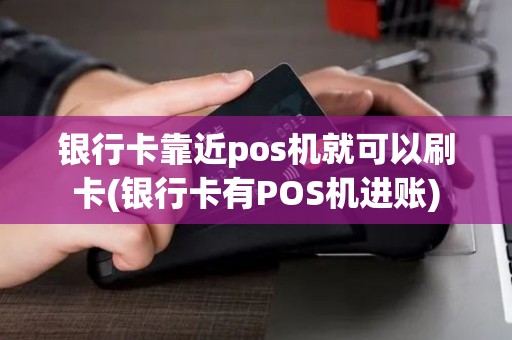 银行卡靠近pos机就可以刷卡(银行卡有POS机进账)