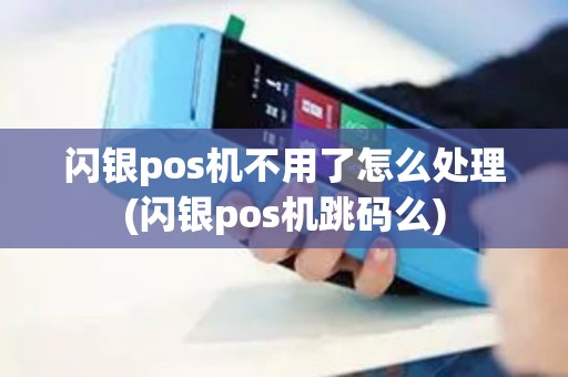 闪银pos机不用了怎么处理(闪银pos机跳码么)