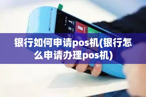银行如何申请pos机(银行怎么申请办理pos机)