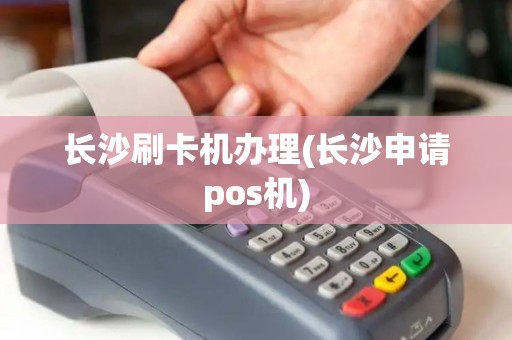 长沙刷卡机办理(长沙申请pos机)