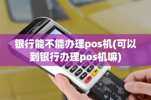 银行能不能办理pos机(可以到银行办理pos机嘛)