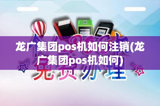 龙广集团pos机如何注销(龙广集团pos机如何)