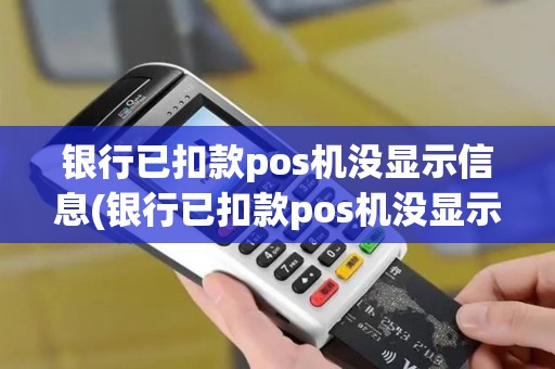 银行已扣款pos机没显示信息(银行已扣款pos机没显示)