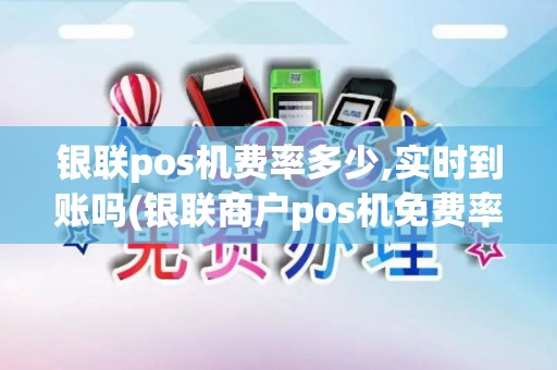 银联pos机费率多少,实时到账吗(银联商户pos机免费率)