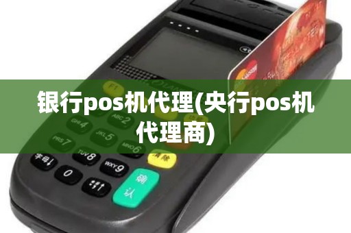 银行pos机代理(央行pos机代理商)