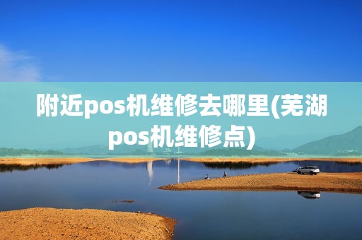 附近pos机维修去哪里(芜湖pos机维修点)
