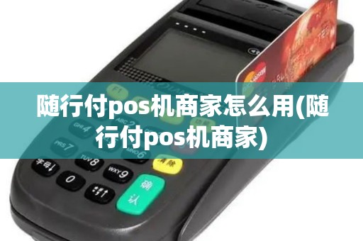 随行付pos机商家怎么用(随行付pos机商家)