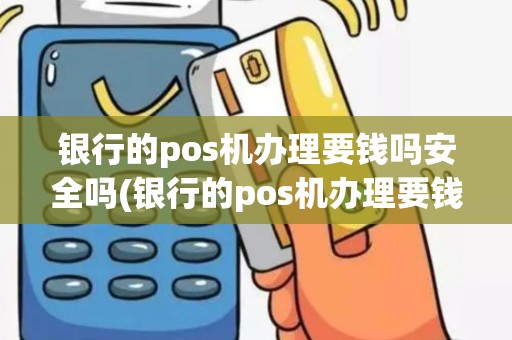 银行的pos机办理要钱吗安全吗(银行的pos机办理要钱吗)