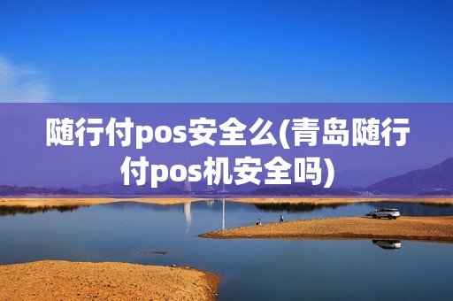 随行付pos安全么(青岛随行付pos机安全吗)