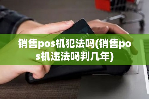 销售pos机犯法吗(销售pos机违法吗判几年)
