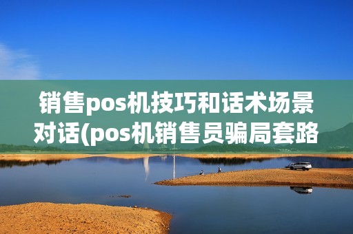 销售pos机技巧和话术场景对话(pos机销售员骗局套路)