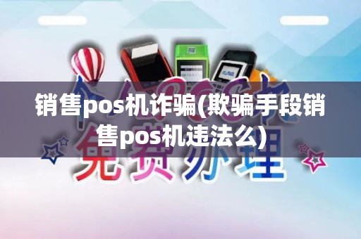 销售pos机诈骗(欺骗手段销售pos机违法么)