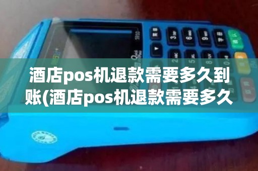 酒店pos机退款需要多久到账(酒店pos机退款需要多久)