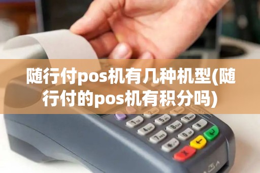 随行付pos机有几种机型(随行付的pos机有积分吗)