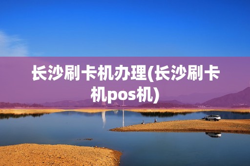 长沙刷卡机办理(长沙刷卡机pos机)