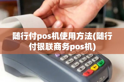 随行付pos机使用方法(随行付银联商务pos机)