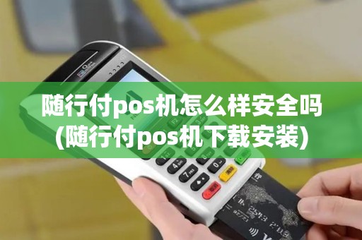 随行付pos机怎么样安全吗(随行付pos机下载安装)