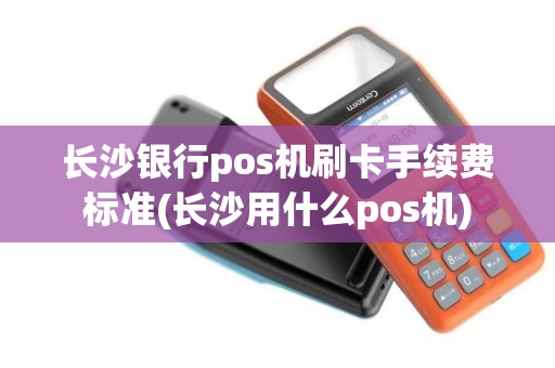 长沙银行pos机刷卡手续费标准(长沙用什么pos机)