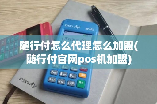 随行付怎么代理怎么加盟(随行付官网pos机加盟)