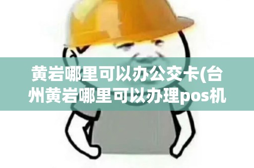 黄岩哪里可以办公交卡(台州黄岩哪里可以办理pos机)