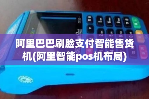 阿里巴巴刷脸支付智能售货机(阿里智能pos机布局)