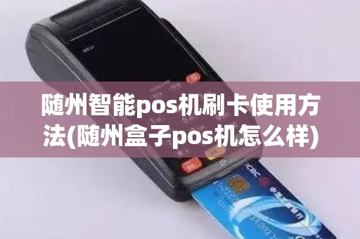 随州智能pos机刷卡使用方法(随州盒子pos机怎么样)